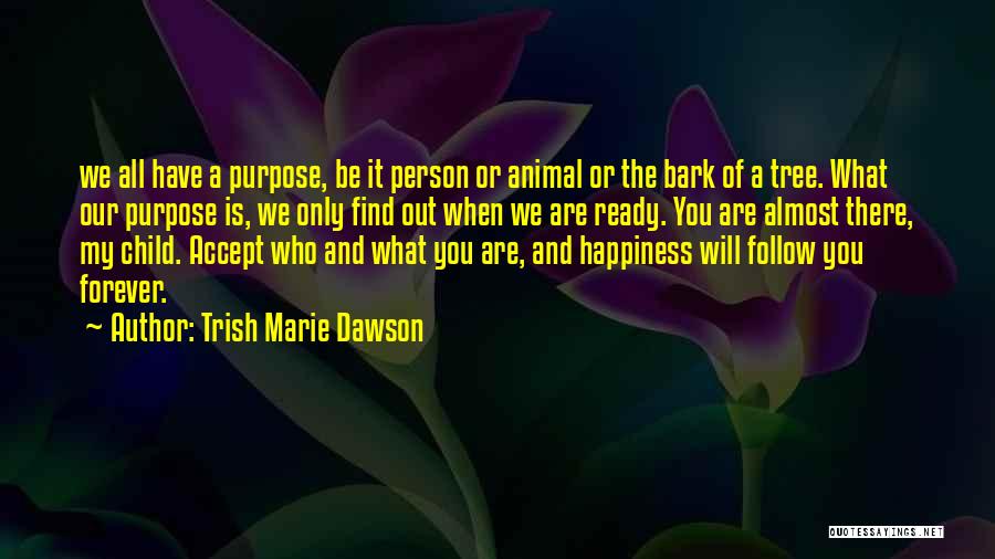 Trish Marie Dawson Quotes: We All Have A Purpose, Be It Person Or Animal Or The Bark Of A Tree. What Our Purpose Is,