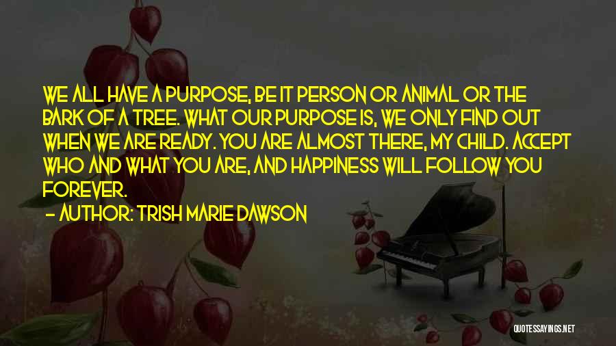 Trish Marie Dawson Quotes: We All Have A Purpose, Be It Person Or Animal Or The Bark Of A Tree. What Our Purpose Is,