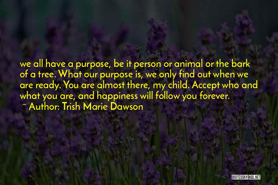 Trish Marie Dawson Quotes: We All Have A Purpose, Be It Person Or Animal Or The Bark Of A Tree. What Our Purpose Is,