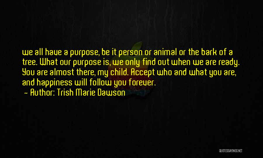 Trish Marie Dawson Quotes: We All Have A Purpose, Be It Person Or Animal Or The Bark Of A Tree. What Our Purpose Is,