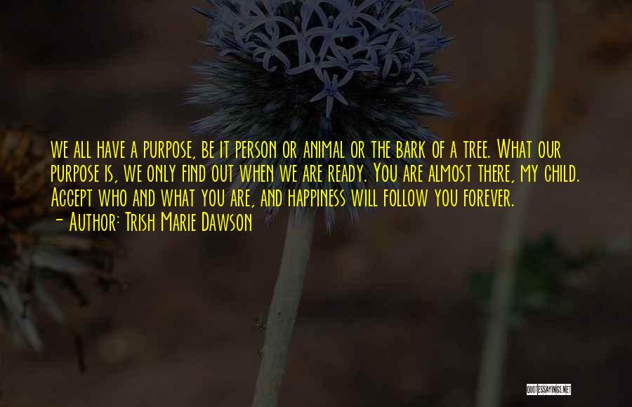 Trish Marie Dawson Quotes: We All Have A Purpose, Be It Person Or Animal Or The Bark Of A Tree. What Our Purpose Is,