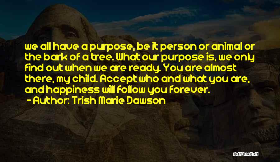 Trish Marie Dawson Quotes: We All Have A Purpose, Be It Person Or Animal Or The Bark Of A Tree. What Our Purpose Is,