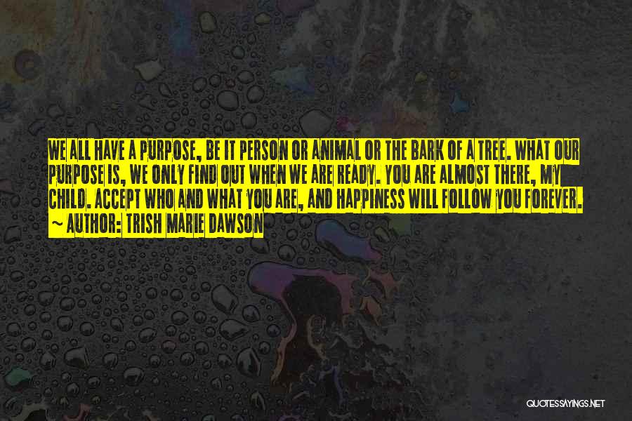 Trish Marie Dawson Quotes: We All Have A Purpose, Be It Person Or Animal Or The Bark Of A Tree. What Our Purpose Is,