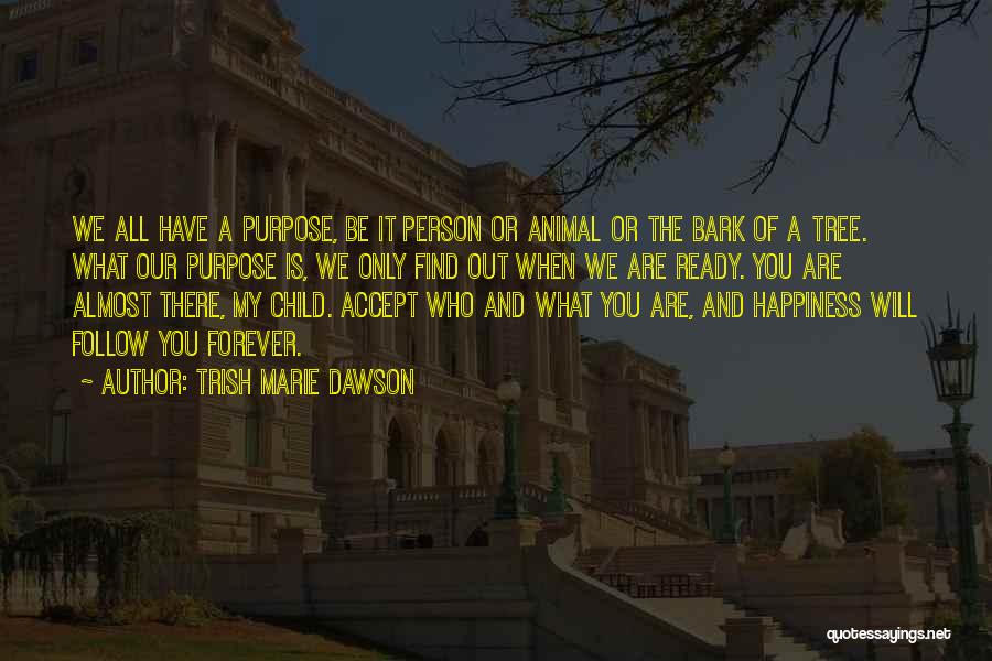 Trish Marie Dawson Quotes: We All Have A Purpose, Be It Person Or Animal Or The Bark Of A Tree. What Our Purpose Is,