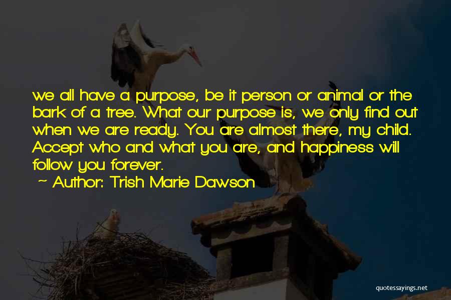 Trish Marie Dawson Quotes: We All Have A Purpose, Be It Person Or Animal Or The Bark Of A Tree. What Our Purpose Is,