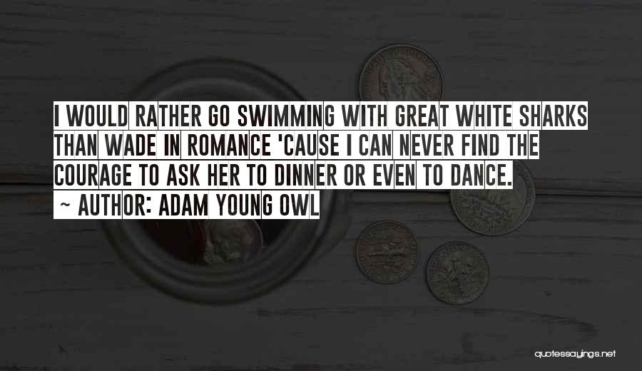 Adam Young Owl Quotes: I Would Rather Go Swimming With Great White Sharks Than Wade In Romance 'cause I Can Never Find The Courage