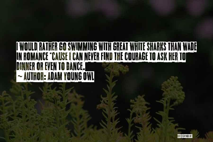 Adam Young Owl Quotes: I Would Rather Go Swimming With Great White Sharks Than Wade In Romance 'cause I Can Never Find The Courage