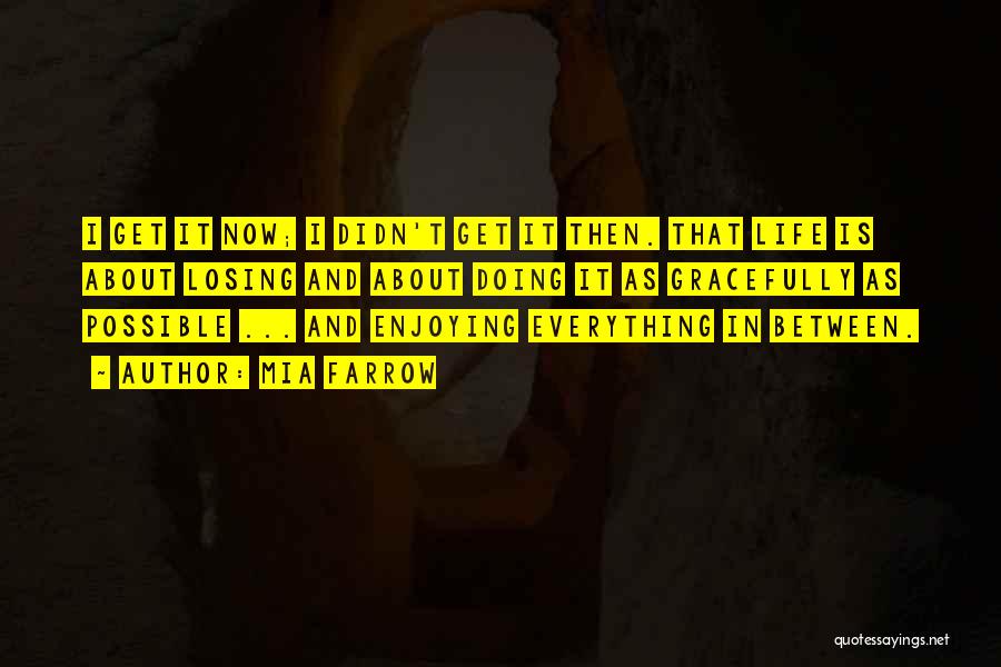 Mia Farrow Quotes: I Get It Now; I Didn't Get It Then. That Life Is About Losing And About Doing It As Gracefully