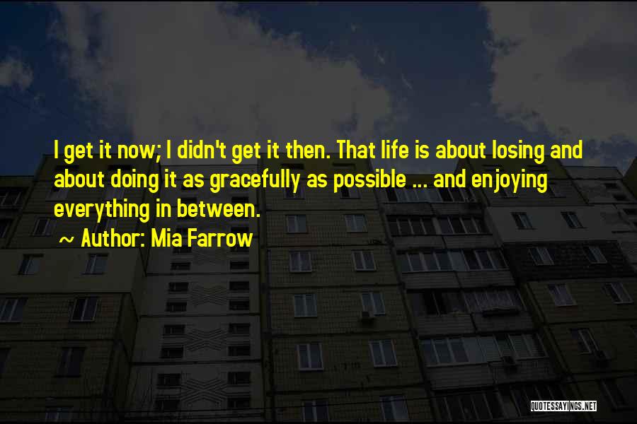 Mia Farrow Quotes: I Get It Now; I Didn't Get It Then. That Life Is About Losing And About Doing It As Gracefully