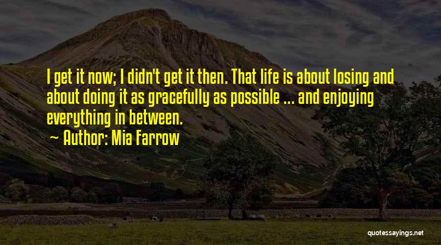 Mia Farrow Quotes: I Get It Now; I Didn't Get It Then. That Life Is About Losing And About Doing It As Gracefully