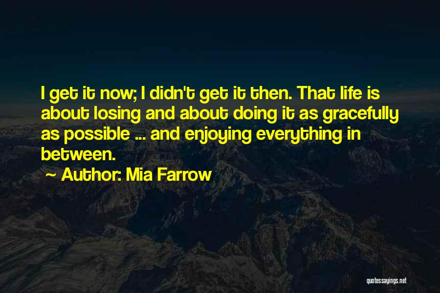 Mia Farrow Quotes: I Get It Now; I Didn't Get It Then. That Life Is About Losing And About Doing It As Gracefully