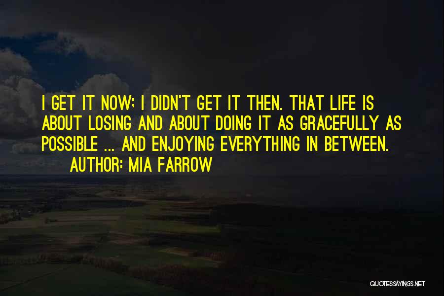 Mia Farrow Quotes: I Get It Now; I Didn't Get It Then. That Life Is About Losing And About Doing It As Gracefully