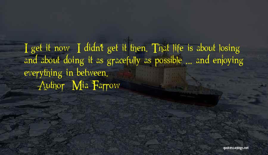 Mia Farrow Quotes: I Get It Now; I Didn't Get It Then. That Life Is About Losing And About Doing It As Gracefully