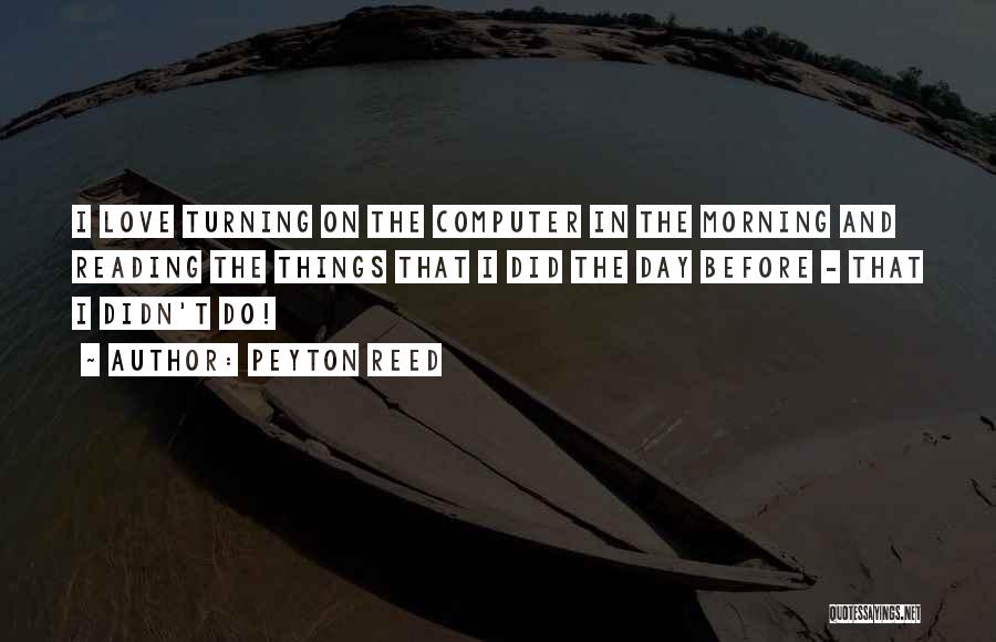 Peyton Reed Quotes: I Love Turning On The Computer In The Morning And Reading The Things That I Did The Day Before -
