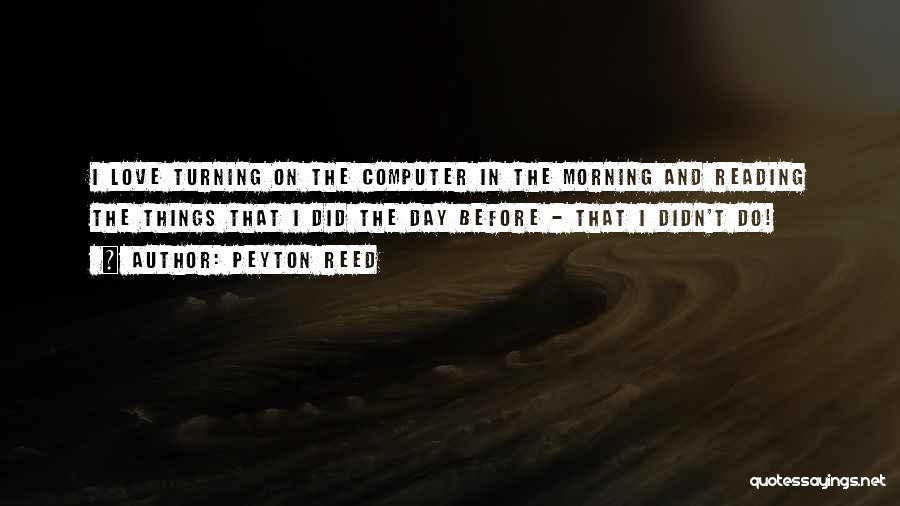 Peyton Reed Quotes: I Love Turning On The Computer In The Morning And Reading The Things That I Did The Day Before -