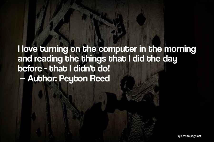 Peyton Reed Quotes: I Love Turning On The Computer In The Morning And Reading The Things That I Did The Day Before -