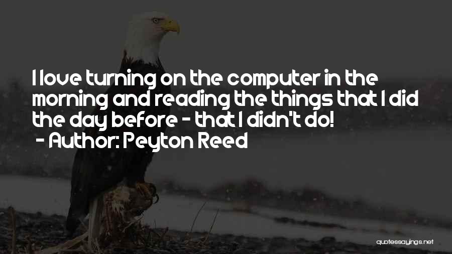 Peyton Reed Quotes: I Love Turning On The Computer In The Morning And Reading The Things That I Did The Day Before -