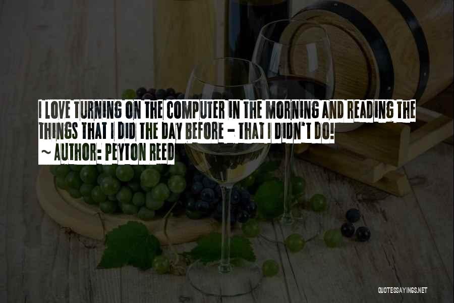 Peyton Reed Quotes: I Love Turning On The Computer In The Morning And Reading The Things That I Did The Day Before -