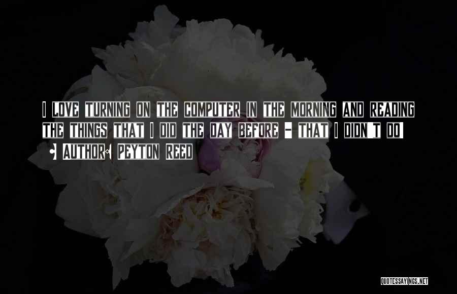 Peyton Reed Quotes: I Love Turning On The Computer In The Morning And Reading The Things That I Did The Day Before -