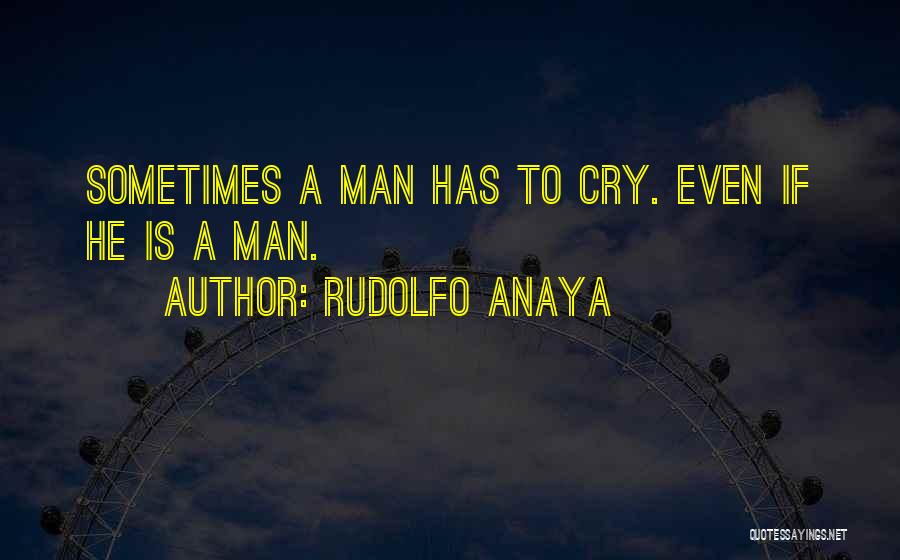 Rudolfo Anaya Quotes: Sometimes A Man Has To Cry. Even If He Is A Man.