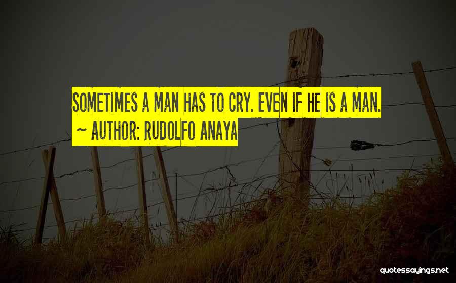 Rudolfo Anaya Quotes: Sometimes A Man Has To Cry. Even If He Is A Man.