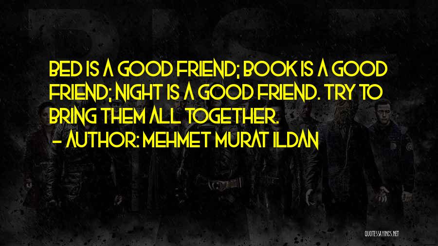 Mehmet Murat Ildan Quotes: Bed Is A Good Friend; Book Is A Good Friend; Night Is A Good Friend. Try To Bring Them All