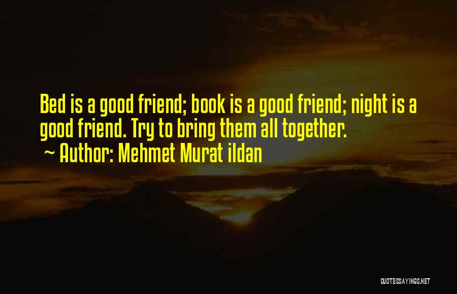 Mehmet Murat Ildan Quotes: Bed Is A Good Friend; Book Is A Good Friend; Night Is A Good Friend. Try To Bring Them All