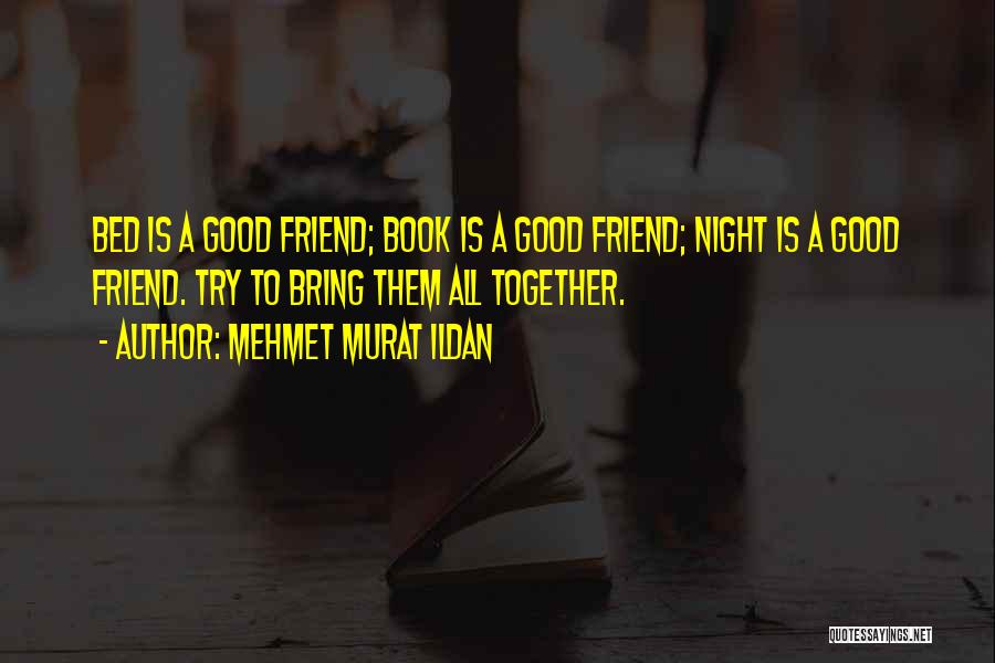 Mehmet Murat Ildan Quotes: Bed Is A Good Friend; Book Is A Good Friend; Night Is A Good Friend. Try To Bring Them All