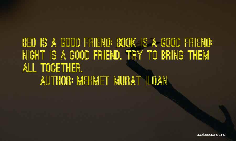 Mehmet Murat Ildan Quotes: Bed Is A Good Friend; Book Is A Good Friend; Night Is A Good Friend. Try To Bring Them All