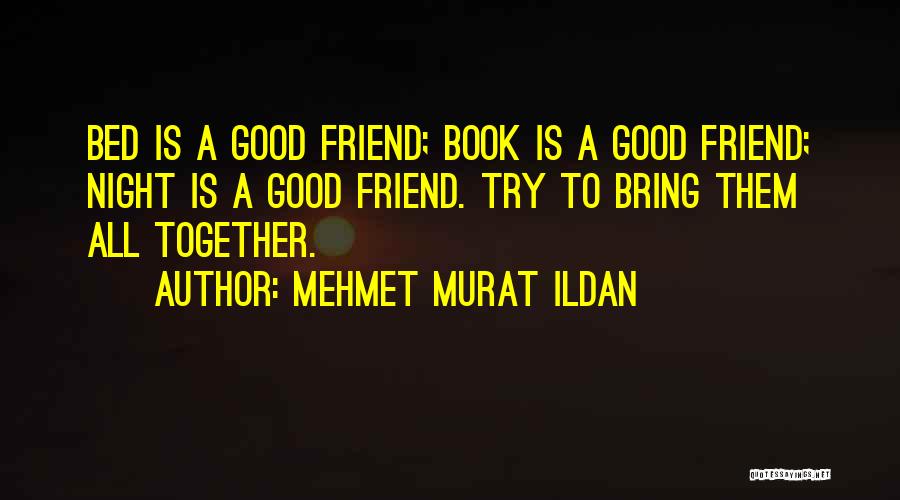 Mehmet Murat Ildan Quotes: Bed Is A Good Friend; Book Is A Good Friend; Night Is A Good Friend. Try To Bring Them All