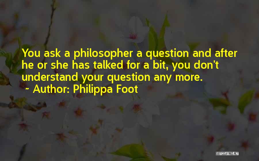 Philippa Foot Quotes: You Ask A Philosopher A Question And After He Or She Has Talked For A Bit, You Don't Understand Your