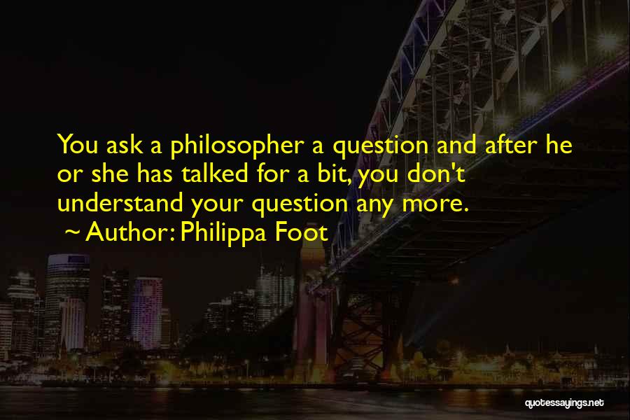 Philippa Foot Quotes: You Ask A Philosopher A Question And After He Or She Has Talked For A Bit, You Don't Understand Your