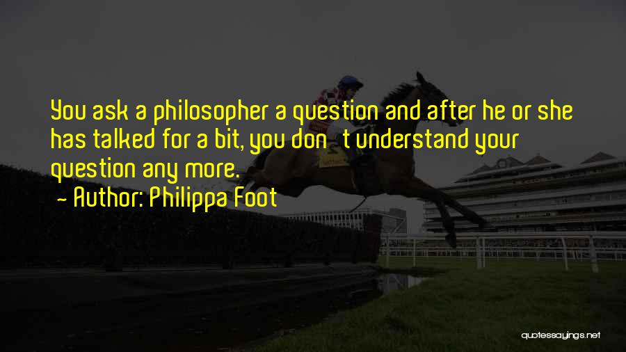 Philippa Foot Quotes: You Ask A Philosopher A Question And After He Or She Has Talked For A Bit, You Don't Understand Your
