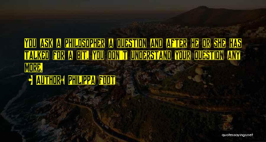 Philippa Foot Quotes: You Ask A Philosopher A Question And After He Or She Has Talked For A Bit, You Don't Understand Your
