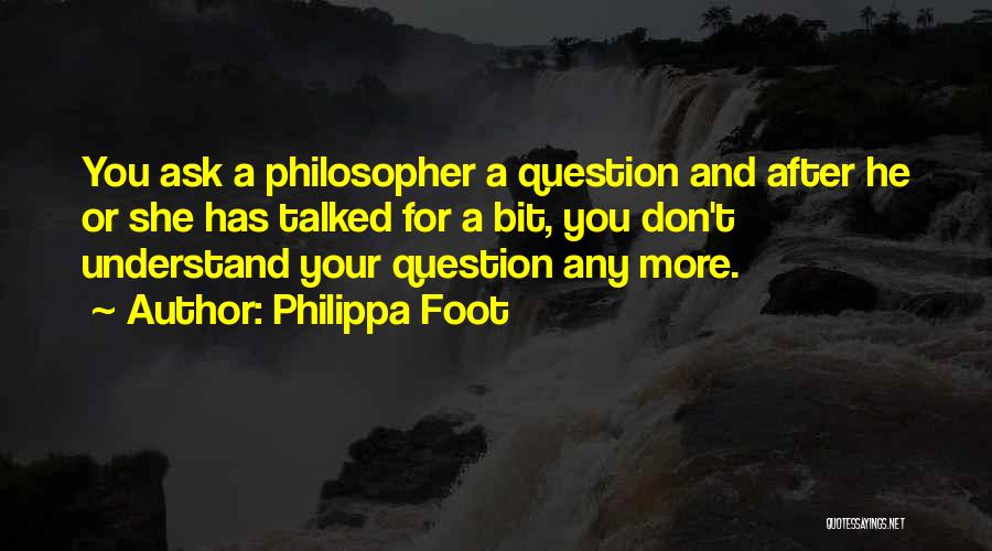 Philippa Foot Quotes: You Ask A Philosopher A Question And After He Or She Has Talked For A Bit, You Don't Understand Your
