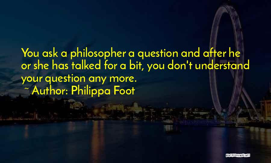 Philippa Foot Quotes: You Ask A Philosopher A Question And After He Or She Has Talked For A Bit, You Don't Understand Your