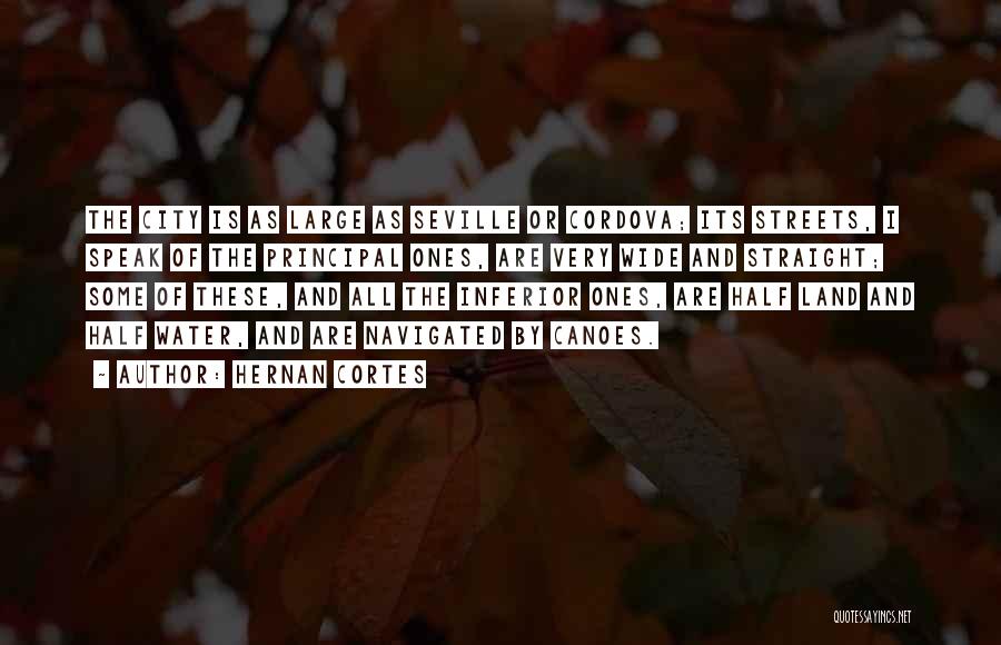 Hernan Cortes Quotes: The City Is As Large As Seville Or Cordova; Its Streets, I Speak Of The Principal Ones, Are Very Wide