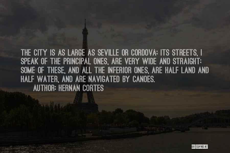 Hernan Cortes Quotes: The City Is As Large As Seville Or Cordova; Its Streets, I Speak Of The Principal Ones, Are Very Wide
