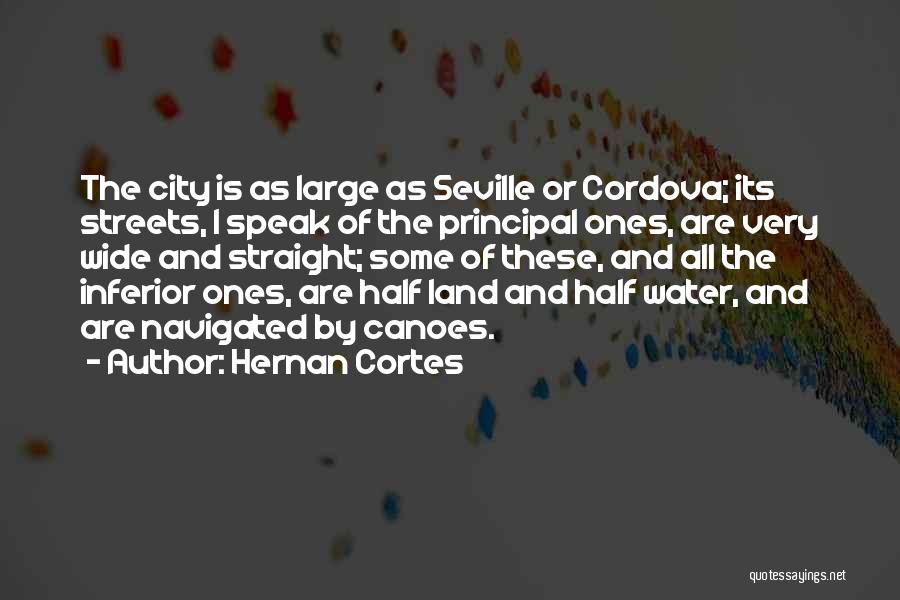 Hernan Cortes Quotes: The City Is As Large As Seville Or Cordova; Its Streets, I Speak Of The Principal Ones, Are Very Wide