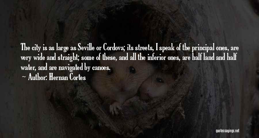Hernan Cortes Quotes: The City Is As Large As Seville Or Cordova; Its Streets, I Speak Of The Principal Ones, Are Very Wide