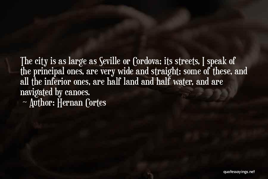 Hernan Cortes Quotes: The City Is As Large As Seville Or Cordova; Its Streets, I Speak Of The Principal Ones, Are Very Wide