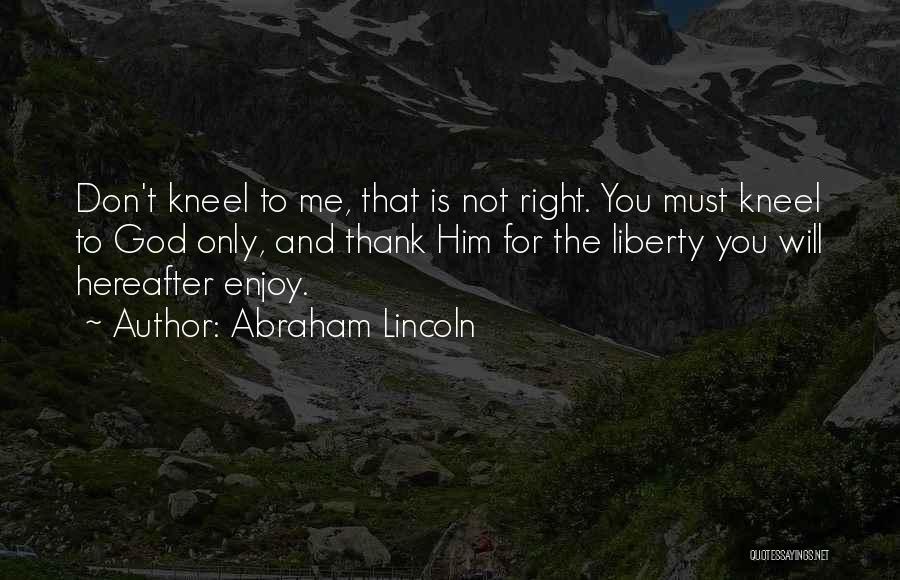 Abraham Lincoln Quotes: Don't Kneel To Me, That Is Not Right. You Must Kneel To God Only, And Thank Him For The Liberty