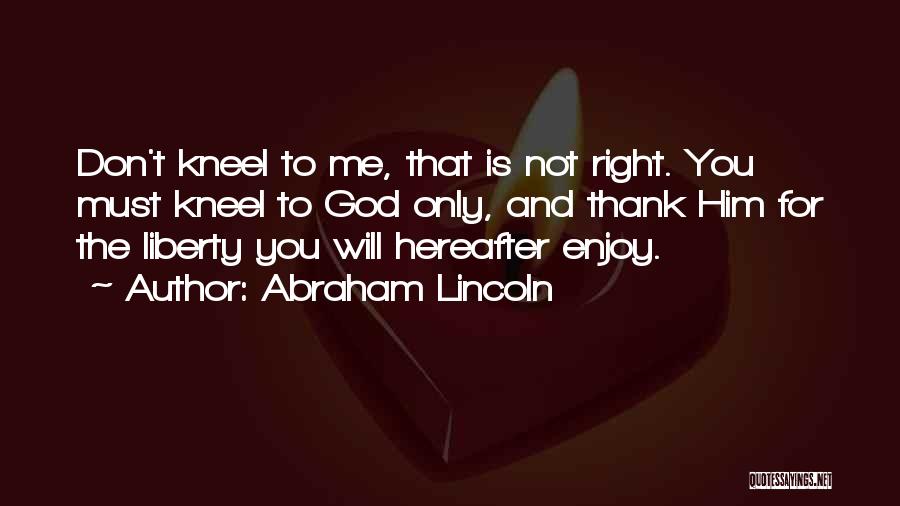 Abraham Lincoln Quotes: Don't Kneel To Me, That Is Not Right. You Must Kneel To God Only, And Thank Him For The Liberty