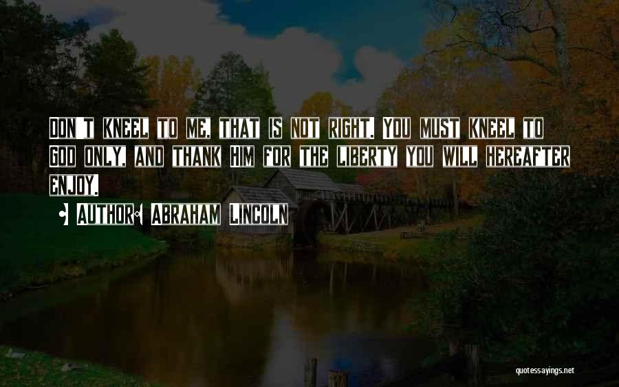 Abraham Lincoln Quotes: Don't Kneel To Me, That Is Not Right. You Must Kneel To God Only, And Thank Him For The Liberty