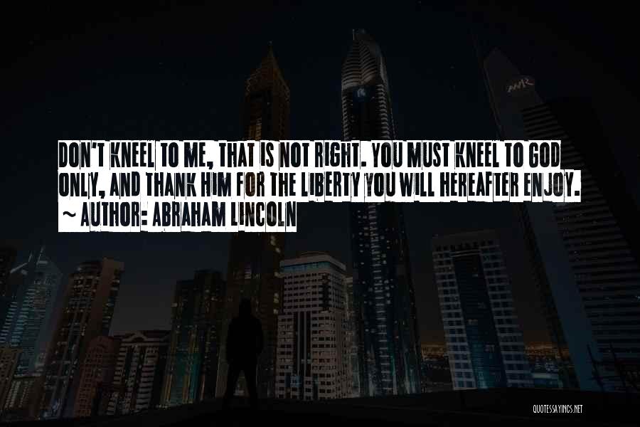 Abraham Lincoln Quotes: Don't Kneel To Me, That Is Not Right. You Must Kneel To God Only, And Thank Him For The Liberty