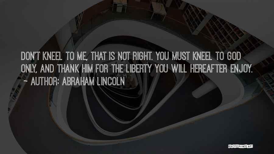 Abraham Lincoln Quotes: Don't Kneel To Me, That Is Not Right. You Must Kneel To God Only, And Thank Him For The Liberty