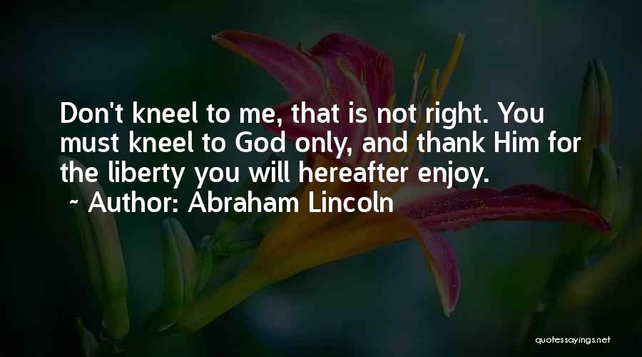 Abraham Lincoln Quotes: Don't Kneel To Me, That Is Not Right. You Must Kneel To God Only, And Thank Him For The Liberty