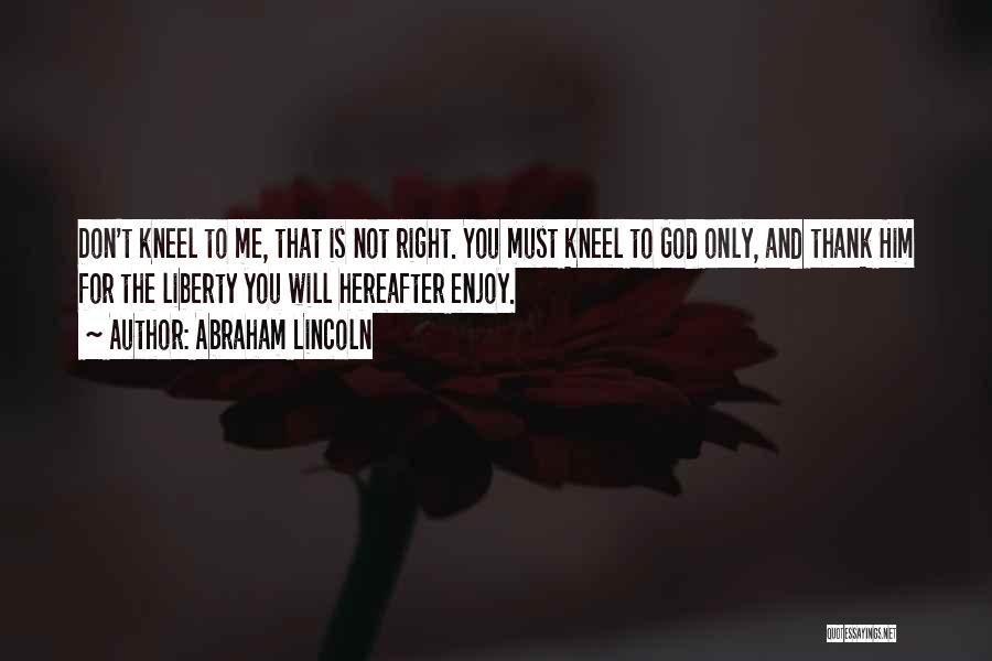 Abraham Lincoln Quotes: Don't Kneel To Me, That Is Not Right. You Must Kneel To God Only, And Thank Him For The Liberty