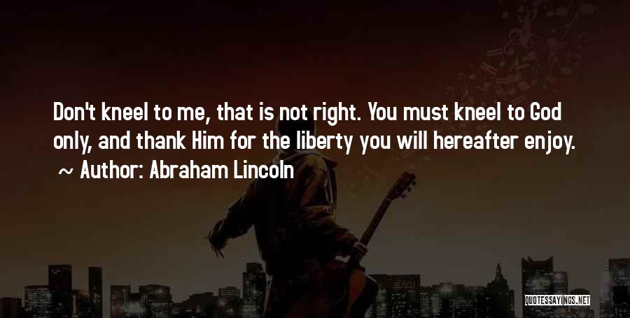 Abraham Lincoln Quotes: Don't Kneel To Me, That Is Not Right. You Must Kneel To God Only, And Thank Him For The Liberty