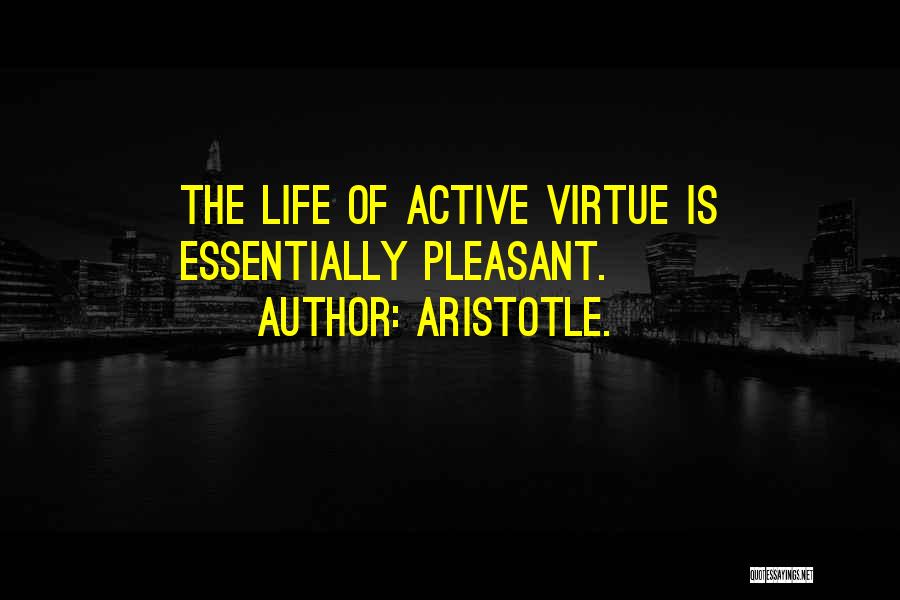 Aristotle. Quotes: The Life Of Active Virtue Is Essentially Pleasant.